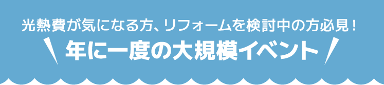 光熱費が気になる方、リフォームを検討中の方必見！年に一度の大規模イベント